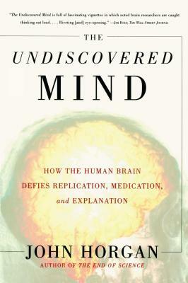 Undiscovered Mind: How the Human Brain Defies Replication, Medication, and Explanation by John Horgan