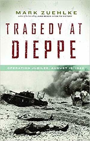 Tragedy at Dieppe: Operation Jubilee, August 19, 1942 by Mark Zuehlke