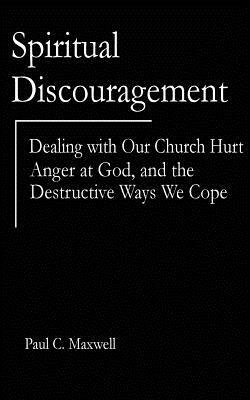 Spiritual Discouragement: Dealing with Our Church Hurt, Anger at God, and the Destructive Ways We Cope by Paul C. Maxwell