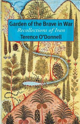 Garden of the Brave in War: Recollections of Iran by Terence O'Donnell