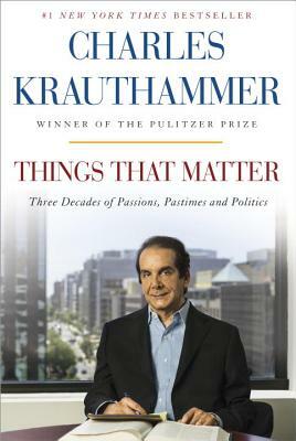 Things That Matter: Three Decades of Passions, Pastimes and Politics by Charles Krauthammer