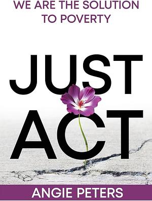 Just ACT: We Are the Solution to Poverty by Angie Peters