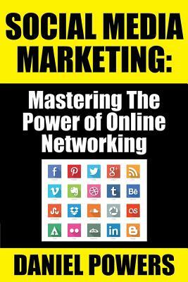 Social Media Marketing: Mastering the Power of Online Networking by Daniel Powers