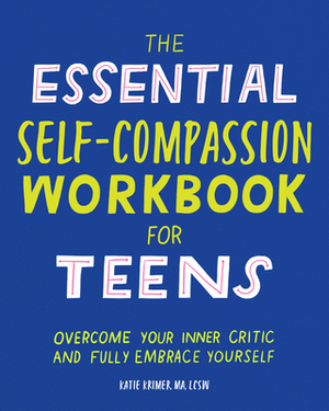 The Essential Self Compassion Workbook for Teens: Overcome Your Inner Critic and Fully Embrace Yourself by Katie Krimer