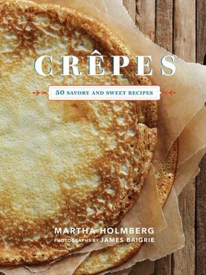 Crepes: 50 Savory and Sweet Recipes by James Baigrie, Martha Holmberg