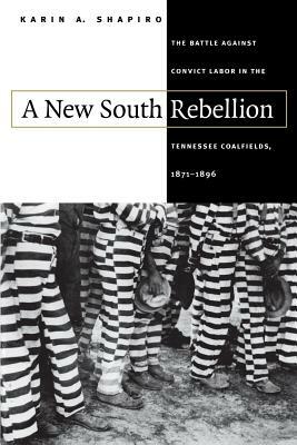 A New South Rebellion: The Battle against Convict Labor in the Tennessee Coalfields, 1871-1896 by Karin A. Shapiro