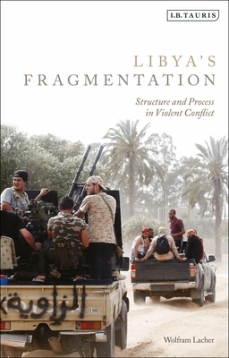 Libya's Fragmentation: Structure and Process in Violent Conflict by Wolfram Lacher