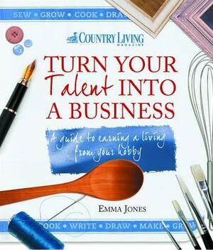 Turn Your Talent Into a Business: A Guide to Earning a Living from Your Hobby by Emma Jones