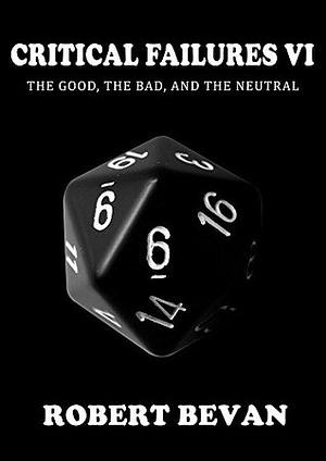 Critical Failures VI: the Good, the Bad, and the Neutral by Robert Bevan