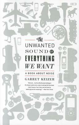The Unwanted Sound of Everything We Want: A Book about Noise by Garret Keizer