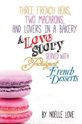 Three French Hens, Two Macarons, And Lovers In A Bakery: A Love Story Served With Indulgent French Desserts by Little Pearl, Noelle Love