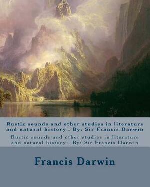 Rustic sounds and other studies in literature and natural history . By: Sir Francis Darwin by Francis Darwin