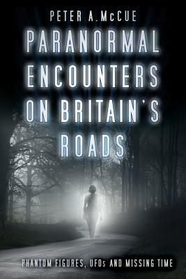 Paranormal Encounters on Britain's Roads: Phantom Figures, UFOs and Missing Time by Peter A. McCue