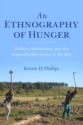 An Ethnography of Hunger: Politics, Subsistence, and the Unpredictable Grace of the Sun by Kristin Phillips