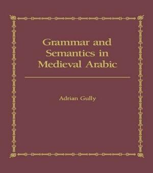 Grammar and Semantics in Medieval Arabic: The Study of Ibn-Hisham's 'Mughni I-Labib' by Adrian Gully