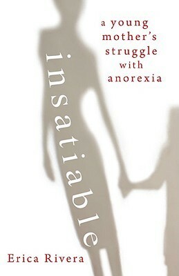 Insatiable: A Young Mother's Struggle with Anorexia by Erica Rivera