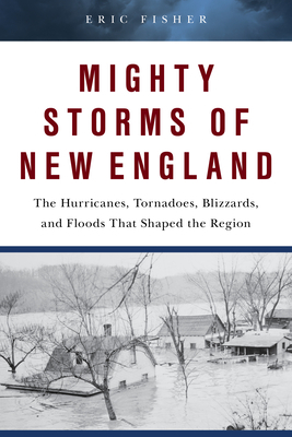 Mighty Storms of New England: The Hurricanes, Tornadoes, Blizzards, and Floods That Shaped the Region by Eric Fisher