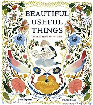 Beautiful Useful Things: What William Morris Made by Melodie Stacey, Beth Kephart