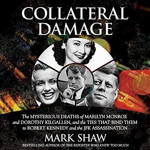 Collateral Damage: The Mysterious Deaths of Marilyn Monroe and Dorothy Kilgallen, and the Ties That Bind Them to Robert Kennedy and the JFK Assassination by Mark Shaw, Phil Thron