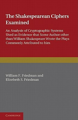 The Shakespearean Ciphers Examined: An Analysis of Cryptographic Systems Used as Evidence That Some Author Other Than William Shakespeare Wrote the Pl by Elizabeth S. Friedman, William F. Friedman