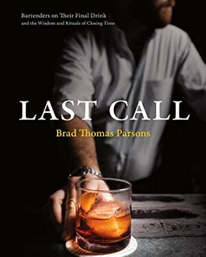 Last Call: Bartenders on Their Final Drink and the Wisdom and Rituals of Closing Time by Brad Thomas Parsons