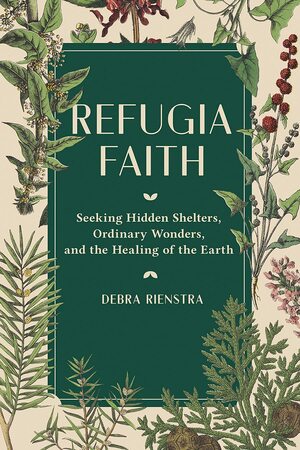 Refugia Faith: Seeking Hidden Shelters, Ordinary Wonders, and the Healing of the Earth by Debra Rienstra