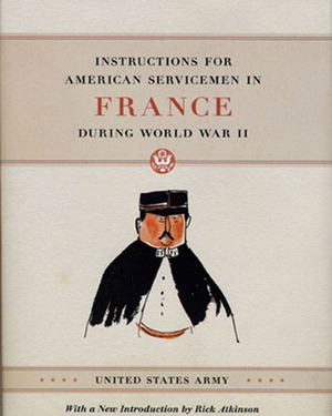 Instructions for American Servicemen in France during World War II by U.S. Department of the Army, Rick Atkinson