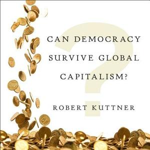 Can Democracy Survive Global Capitalism? by Robert Kuttner