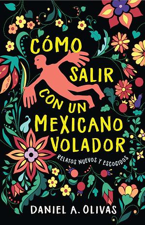 Cómo Salir con un Mexicano Volador: Relatos Nuevos y Escogidos by Daniel A. Olivas