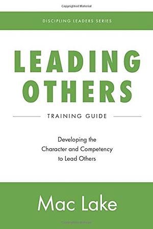 Leading Others: Developing the Character and Competency to Lead Others by Mac Lake