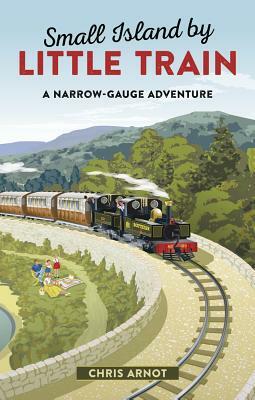 Small Island by Little Trains: A Narrow-Gauge Adventure by Chris Arnot