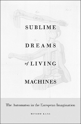 Sublime Dreams of Living Machines: The Automaton in the European Imagination by Minsoo Kang