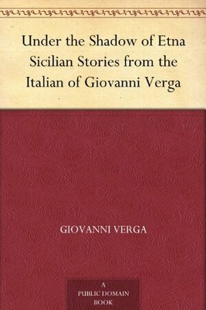 Under the Shadow of Etna Sicilian Stories from the Italian of Giovanni Verga by Giovanni Verga, Nathan Haskell Dole