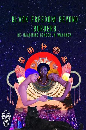 Black Freedom Beyond Borders: Re-imagining Gender in Wakanda by Innocent Immaculate Acan, Yalini Dream, Isa Woldeguiorguis, Emanuel Brown, Zebib K. A., Deleana Otherbull, Mercedes Mack, P Brown, Amber Butts, Dolores Chandler, Philliph Drummond, Tonjie Reese, margaux delotte- bennett, Innocent Ilo, Lawrence Barriner II, Yasmin Yonis, Courtney Dozier, Morgan Christie