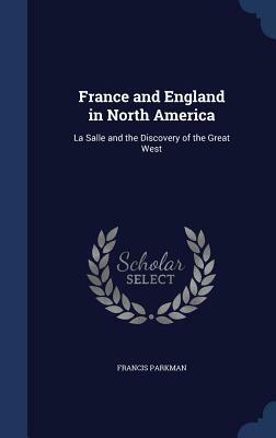 France and England in North America: La Salle and the Discovery of the Great West by Francis Parkman