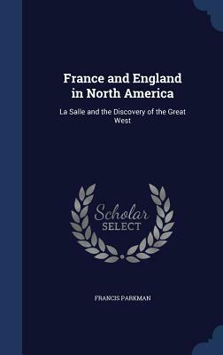 France and England in North America: La Salle and the Discovery of the Great West by Francis Parkman