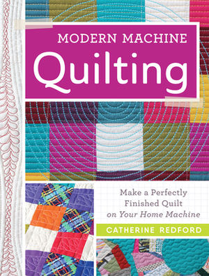 Modern Machine Quilting: Make a Perfectly Finished Quilt on Your Home Machine by Catherine Redford