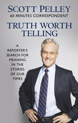 Truth Worth Telling: A Reporter's Search for Meaning in the Stories of Our Times by Scott Pelley