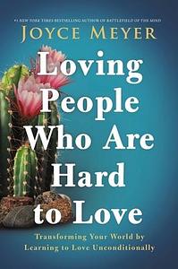 Loving People Who Are Hard to Love: Transforming Your World by Learning to Love Unconditionally by Joyce Meyer, Joyce Meyer