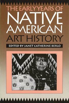 The Early Years Of Native American Art History: The Politics Of Scholarship And Collecting by Janet Catherine Berlo