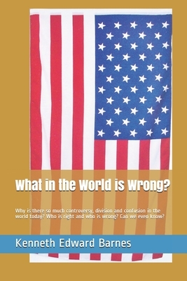 What in the World is Wrong?: Why is there so much controversy, division and confusion in the world today? Who is right and who is wrong? Can we eve by Kenneth Edward Barnes