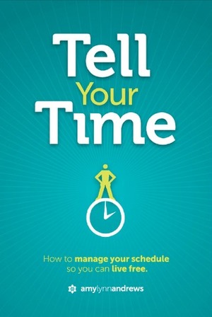 Tell Your Time: How To Manage Your Schedule So You Can Live Free by Amy Lynn Andrews