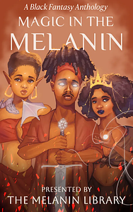 Magic in the Melanin: A Black Fantasy Anthology by The Melanin Library