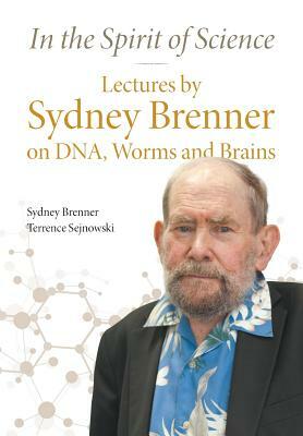In the Spirit of Science: Lectures by Sydney Brenner on Dna, Worms and Brains by Sydney Brenner, Terrence Sejnowski