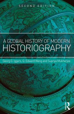 A Global History of Modern Historiography by Georg G. Iggers, Supriya Mukherjee, Q. Edward Wang