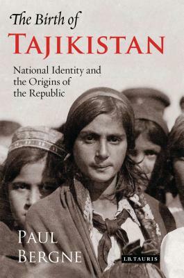 The Birth of Tajikistan: National Identity and the Origins of the Republic by Paul Bergne