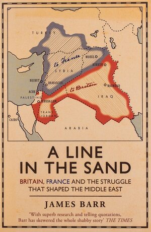 A Line in the Sand: Britain, France and the struggle that shaped the Middle East by James Barr