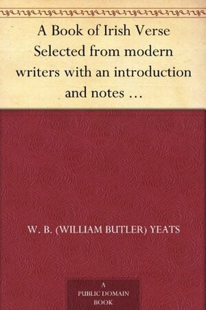 A Book of Irish Verse: Selected from Modern Writers with an Introduction and Notes by W.B. Yeats by W.B. Yeats