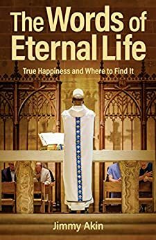 The Words of Eternal Life: True Happiness and Where to Find It by Jimmy Akin