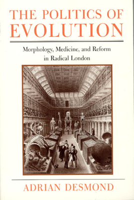 The Politics of Evolution: Morphology, Medicine, and Reform in Radical London by Adrian Desmond